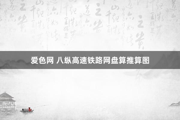 爱色网 八纵高速铁路网盘算推算图