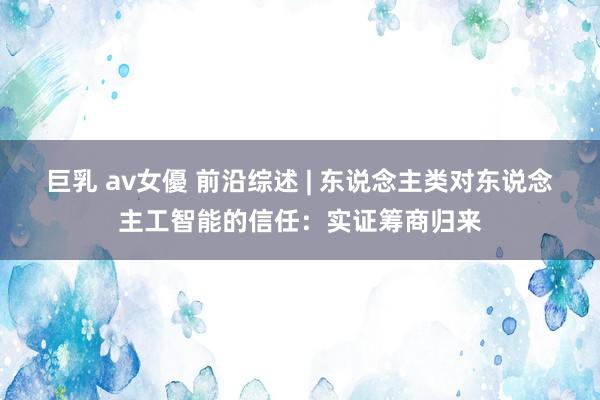 巨乳 av女優 前沿综述 | 东说念主类对东说念主工智能的信任：实证筹商归来