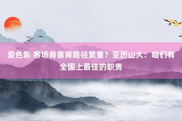 爱色影 客场背靠背路径繁重？亚历山大：咱们有全国上最佳的职责