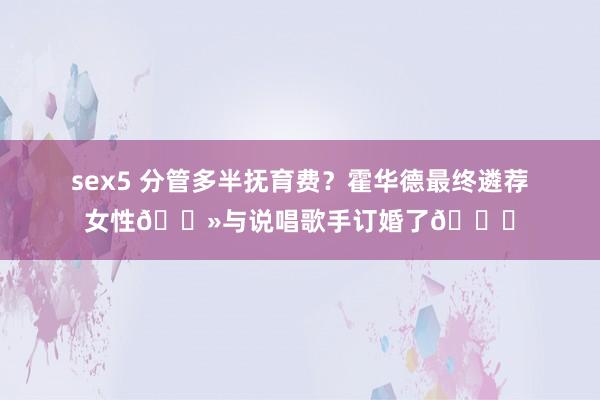 sex5 分管多半抚育费？霍华德最终遴荐女性👻与说唱歌手订婚了💎
