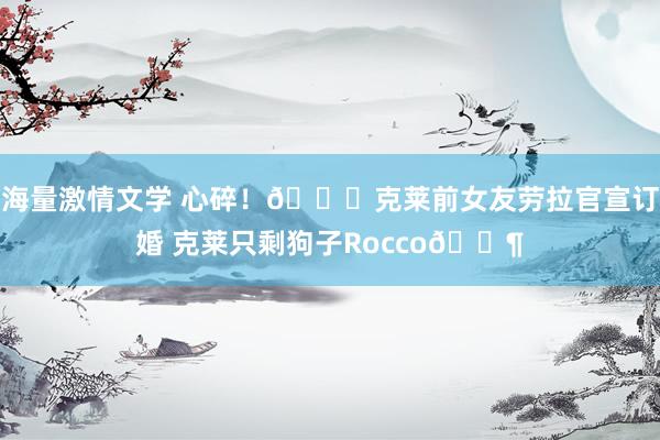 海量激情文学 心碎！💎克莱前女友劳拉官宣订婚 克莱只剩狗子Rocco🐶