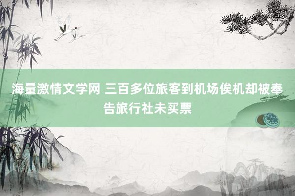 海量激情文学网 三百多位旅客到机场俟机却被奉告旅行社未买票