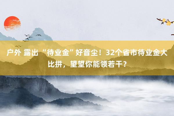 户外 露出 “待业金”好音尘！32个省市待业金大比拼，望望你能领若干？