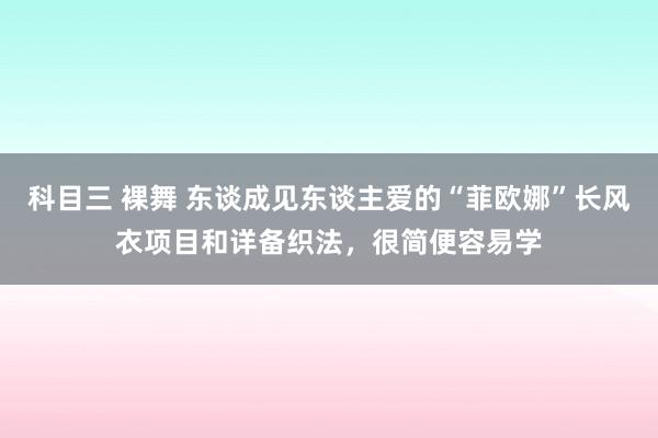 科目三 裸舞 东谈成见东谈主爱的“菲欧娜”长风衣项目和详备织法，很简便容易学