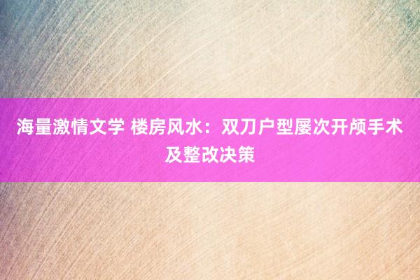 海量激情文学 楼房风水：双刀户型屡次开颅手术及整改决策