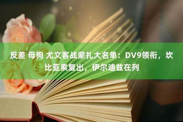 反差 母狗 尤文客战蒙扎大名单：DV9领衔，坎比亚索复出，伊尔迪兹在列