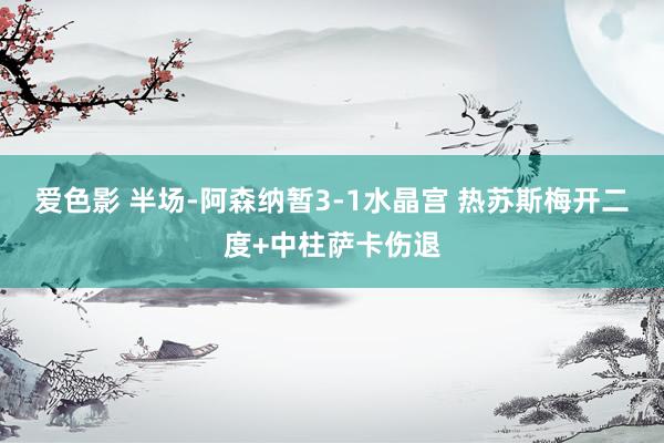 爱色影 半场-阿森纳暂3-1水晶宫 热苏斯梅开二度+中柱萨卡伤退