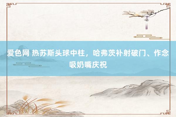 爱色网 热苏斯头球中柱，哈弗茨补射破门、作念吸奶嘴庆祝