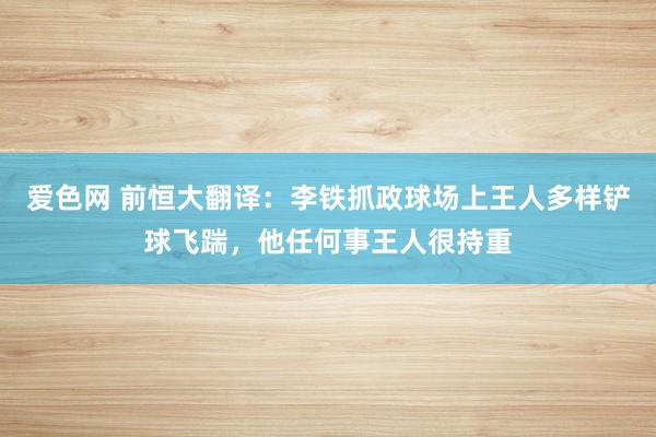 爱色网 前恒大翻译：李铁抓政球场上王人多样铲球飞踹，他任何事王人很持重