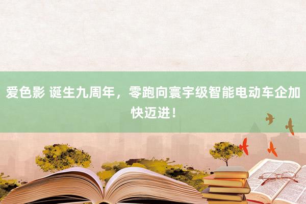 爱色影 诞生九周年，零跑向寰宇级智能电动车企加快迈进！