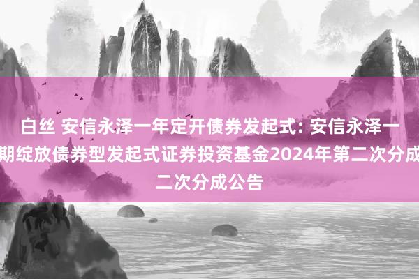 白丝 安信永泽一年定开债券发起式: 安信永泽一年依期绽放债券型发起式证券投资基金2024年第二次分成公告