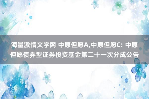 海量激情文学网 中原但愿A，中原但愿C: 中原但愿债券型证券投资基金第二十一次分成公告