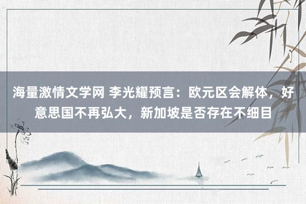 海量激情文学网 李光耀预言：欧元区会解体，好意思国不再弘大，新加坡是否存在不细目
