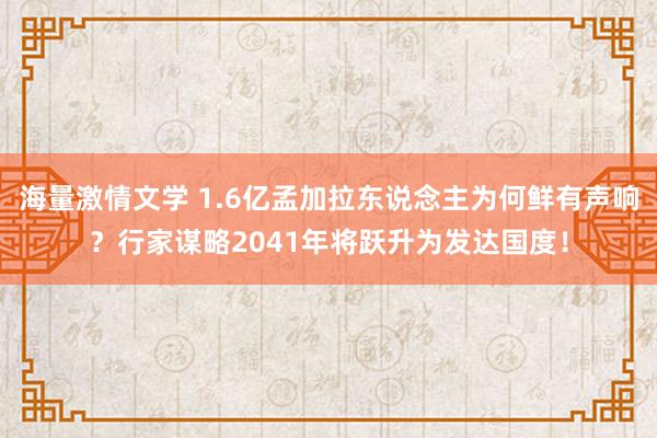 海量激情文学 1.6亿孟加拉东说念主为何鲜有声响？行家谋略2041年将跃升为发达国度！