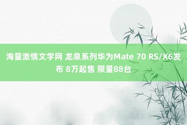 海量激情文学网 龙泉系列华为Mate 70 RS/X6发布 8万起售 限量88台