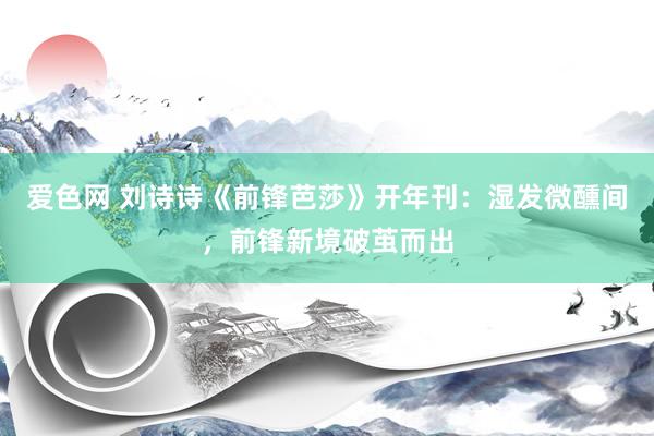 爱色网 刘诗诗《前锋芭莎》开年刊：湿发微醺间，前锋新境破茧而出