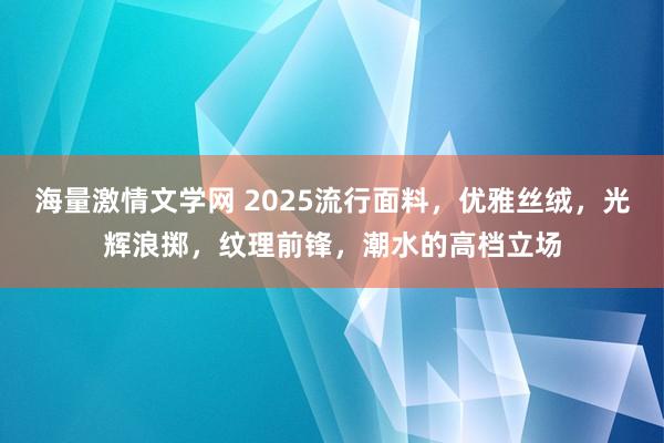 海量激情文学网 2025流行面料，优雅丝绒，光辉浪掷，纹理前锋，潮水的高档立场