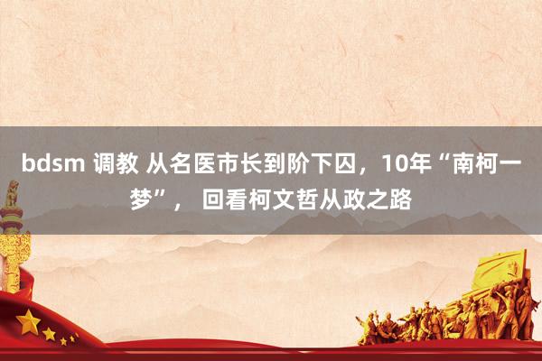 bdsm 调教 从名医市长到阶下囚，10年“南柯一梦”， 回看柯文哲从政之路