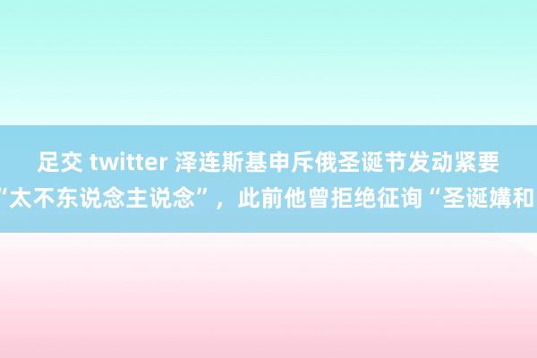 足交 twitter 泽连斯基申斥俄圣诞节发动紧要“太不东说念主说念”，此前他曾拒绝征询“圣诞媾和”