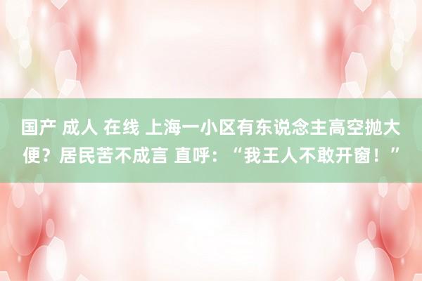 国产 成人 在线 上海一小区有东说念主高空抛大便？居民苦不成言 直呼：“我王人不敢开窗！”