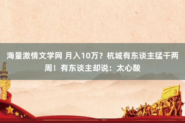 海量激情文学网 月入10万？杭城有东谈主猛干两周！有东谈主却说：太心酸
