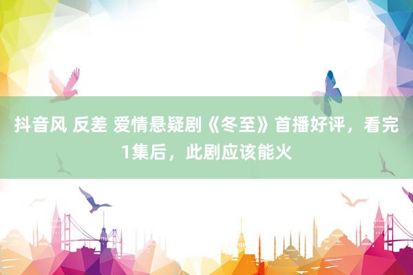 抖音风 反差 爱情悬疑剧《冬至》首播好评，看完1集后，此剧应该能火
