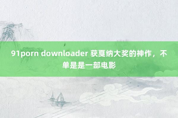 91porn downloader 获戛纳大奖的神作，不单是是一部电影