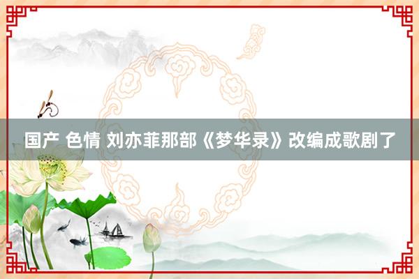 国产 色情 刘亦菲那部《梦华录》改编成歌剧了