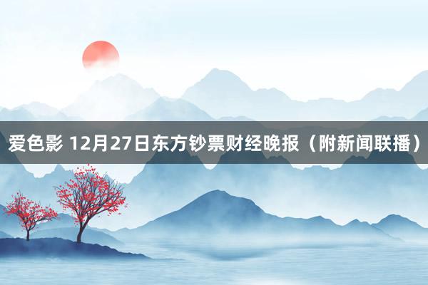 爱色影 12月27日东方钞票财经晚报（附新闻联播）
