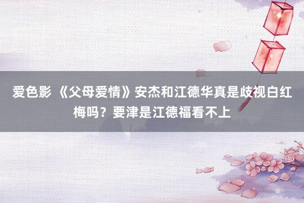 爱色影 《父母爱情》安杰和江德华真是歧视白红梅吗？要津是江德福看不上