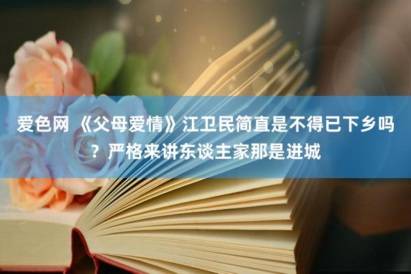 爱色网 《父母爱情》江卫民简直是不得已下乡吗？严格来讲东谈主家那是进城