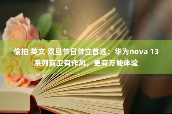 偷拍 英文 双旦节日耸立首选：华为nova 13系列前卫有作风，更有万能体验
