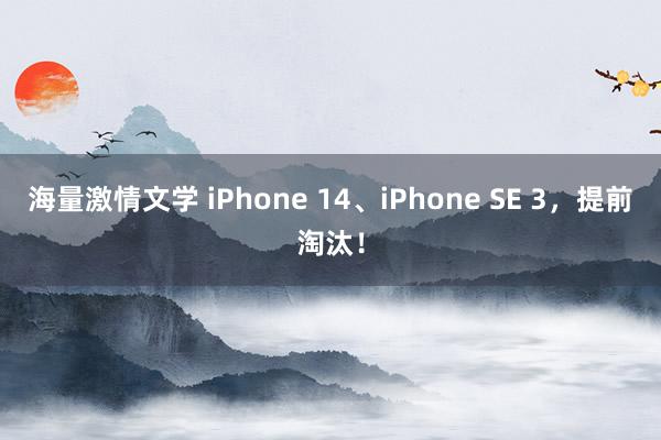 海量激情文学 iPhone 14、iPhone SE 3，提前淘汰！