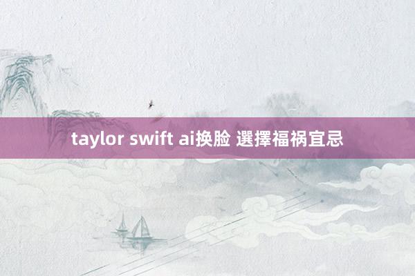 taylor swift ai换脸 選擇福祸宜忌