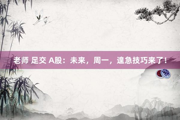 老师 足交 A股：未来，周一，遑急技巧来了！