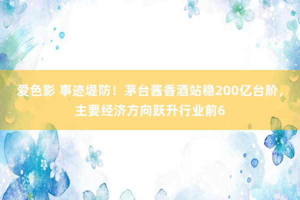 爱色影 事迹堤防！茅台酱香酒站稳200亿台阶，主要经济方向跃升行业前6