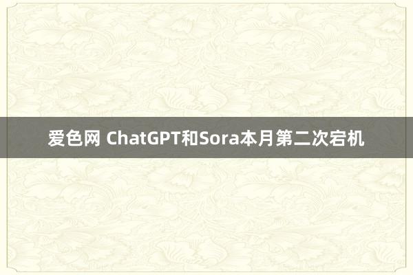 爱色网 ChatGPT和Sora本月第二次宕机