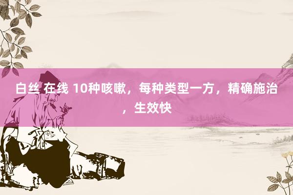 白丝 在线 10种咳嗽,每种类型一方,精确施治,生效快