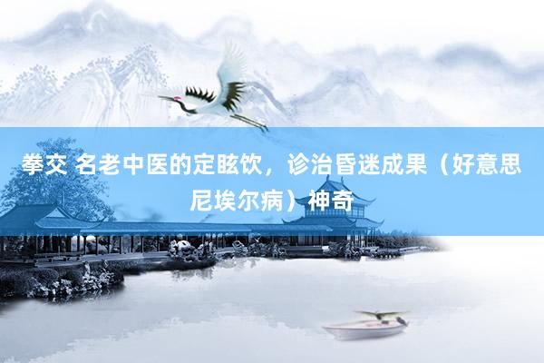 拳交 名老中医的定眩饮，诊治昏迷成果（好意思尼埃尔病）神奇