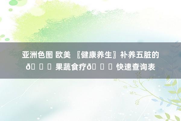 亚洲色图 欧美 〖健康养生〗补养五脏的📑果蔬食疗📑快速查询表