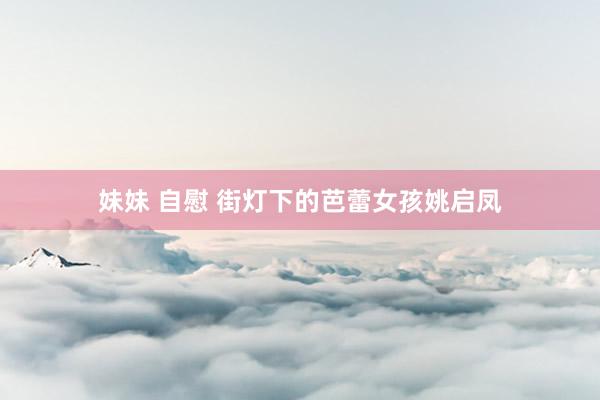 妹妹 自慰 街灯下的芭蕾女孩姚启凤