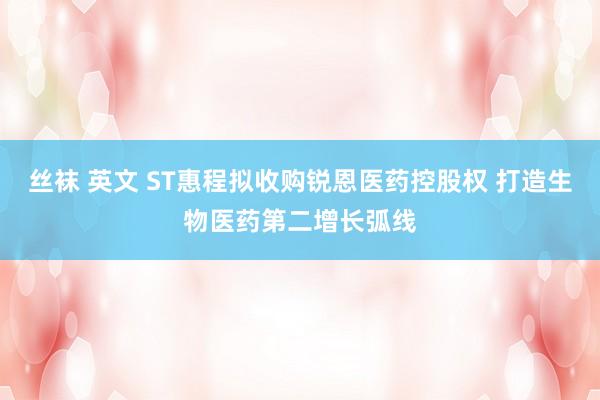 丝袜 英文 ST惠程拟收购锐恩医药控股权 打造生物医药第二增长弧线