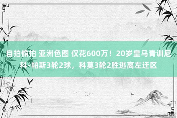 自拍偷拍 亚洲色图 仅花600万！20岁皇马青训尼科-帕斯3轮2球，科莫3轮2胜逃离左迁区