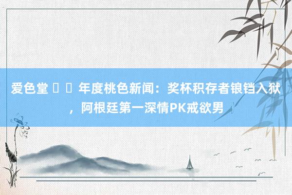 爱色堂 ❤️年度桃色新闻：奖杯积存者锒铛入狱，阿根廷第一深情PK戒欲男