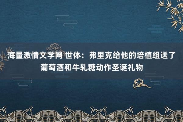 海量激情文学网 世体：弗里克给他的培植组送了葡萄酒和牛轧糖动作圣诞礼物