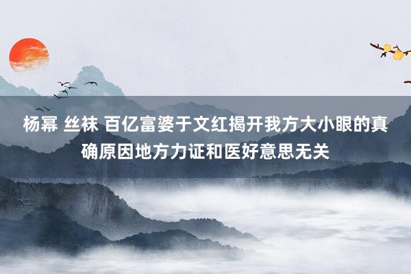 杨幂 丝袜 百亿富婆于文红揭开我方大小眼的真确原因地方力证和医好意思无关