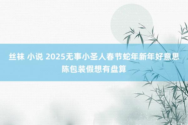 丝袜 小说 2025无事小圣人春节蛇年新年好意思陈包装假想有盘算