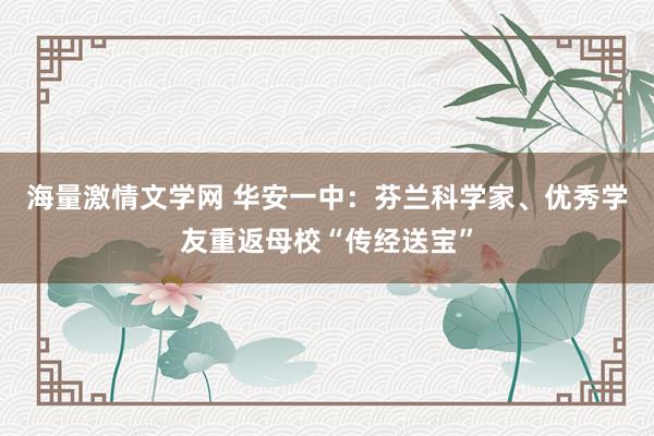 海量激情文学网 华安一中：芬兰科学家、优秀学友重返母校“传经送宝”