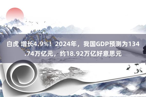 白虎 增长4.9%！2024年，我国GDP预测为134.74万亿元，约18.92万亿好意思元
