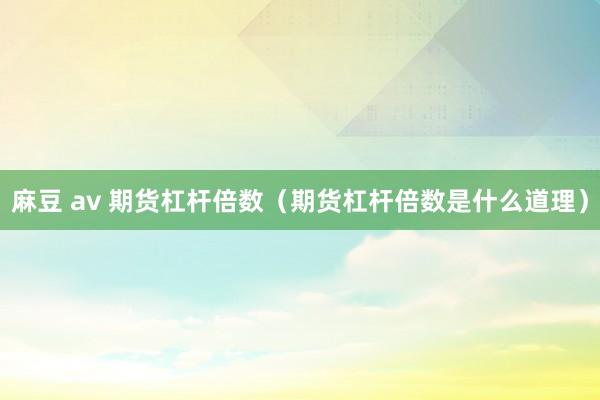 麻豆 av 期货杠杆倍数（期货杠杆倍数是什么道理）